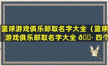 篮球游戏俱乐部取名字大全（篮球游戏俱乐部取名字大全 🌷 四个字）